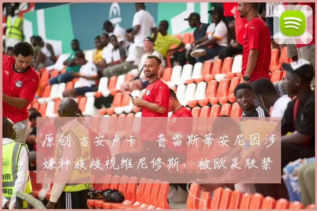 原创 吉安卢卡・普雷斯蒂安尼因涉嫌种族歧视维尼修斯，被欧足联禁赛