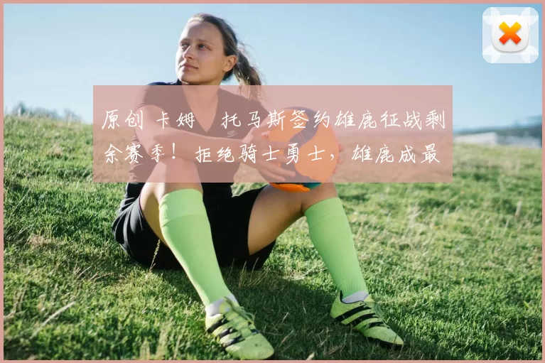 原创 卡姆・托马斯签约雄鹿征战剩余赛季！拒绝骑士勇士，雄鹿成最优选