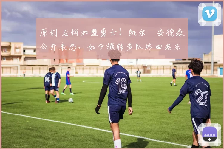 原创 后悔加盟勇士！凯尔・安德森公开表态，如今辗转多队终回老东家