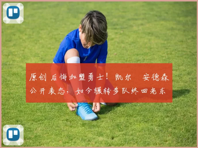 原创 后悔加盟勇士！凯尔・安德森公开表态，如今辗转多队终回老东家