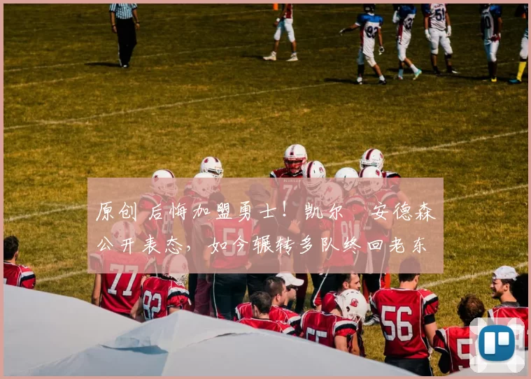 原创 后悔加盟勇士！凯尔・安德森公开表态，如今辗转多队终回老东家