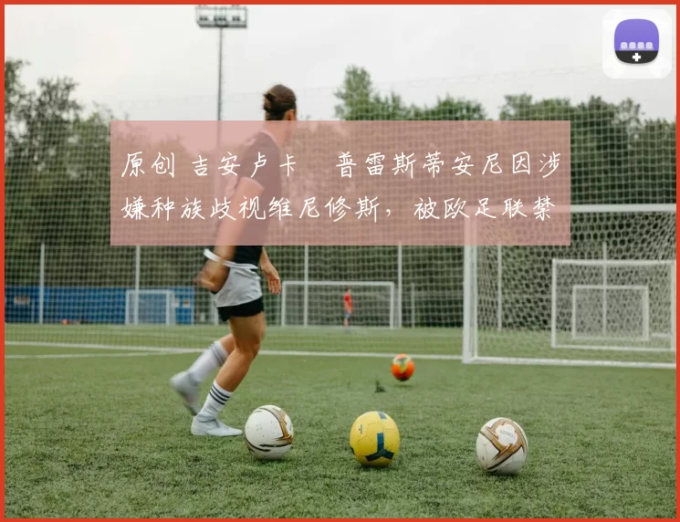 原创 吉安卢卡・普雷斯蒂安尼因涉嫌种族歧视维尼修斯，被欧足联禁赛