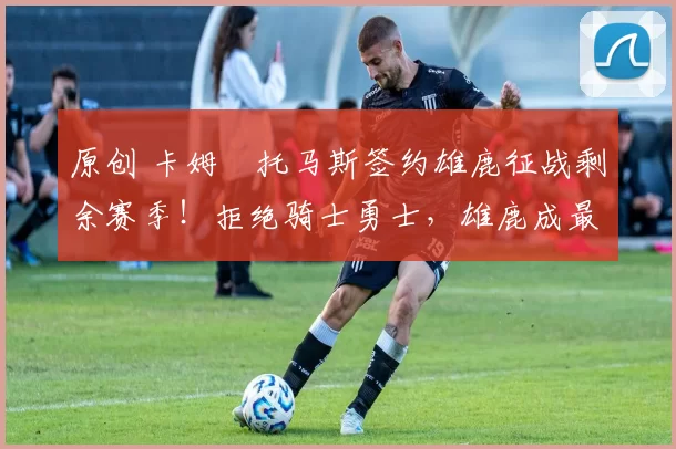 原创 卡姆・托马斯签约雄鹿征战剩余赛季！拒绝骑士勇士，雄鹿成最优选