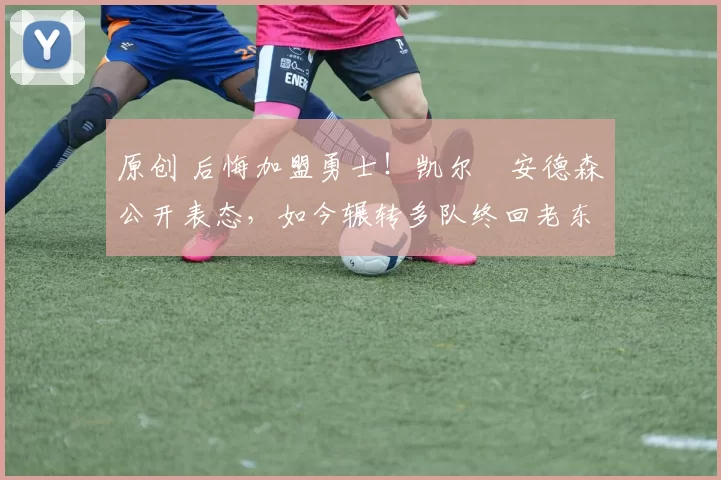 原创 后悔加盟勇士！凯尔・安德森公开表态，如今辗转多队终回老东家