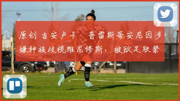 原创 吉安卢卡・普雷斯蒂安尼因涉嫌种族歧视维尼修斯,被欧足联禁赛