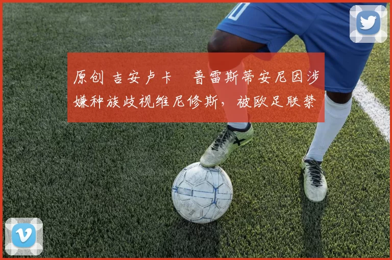 原创 吉安卢卡・普雷斯蒂安尼因涉嫌种族歧视维尼修斯，被欧足联禁赛