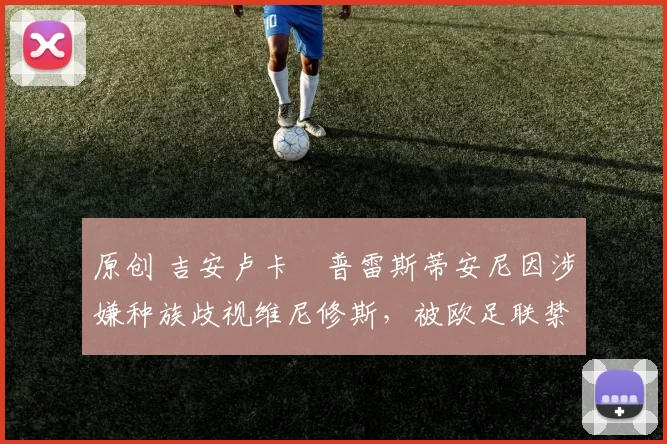 原创 吉安卢卡・普雷斯蒂安尼因涉嫌种族歧视维尼修斯，被欧足联禁赛