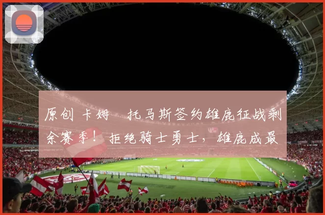 原创 卡姆・托马斯签约雄鹿征战剩余赛季！拒绝骑士勇士，雄鹿成最优选