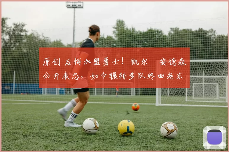 原创 后悔加盟勇士！凯尔・安德森公开表态，如今辗转多队终回老东家