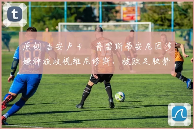 原创 吉安卢卡・普雷斯蒂安尼因涉嫌种族歧视维尼修斯，被欧足联禁赛