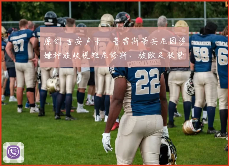 原创 吉安卢卡・普雷斯蒂安尼因涉嫌种族歧视维尼修斯,被欧足联禁赛