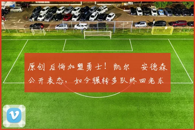 原创 后悔加盟勇士!凯尔・安德森公开表态,如今辗转多队终回老东家