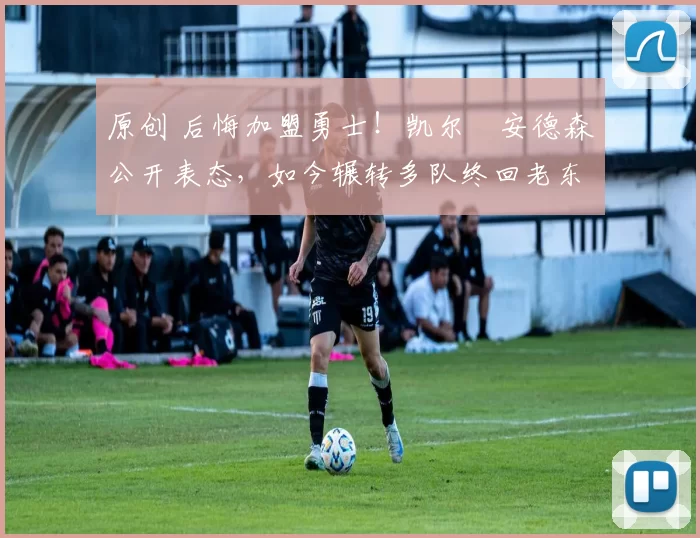 原创 后悔加盟勇士！凯尔・安德森公开表态，如今辗转多队终回老东家