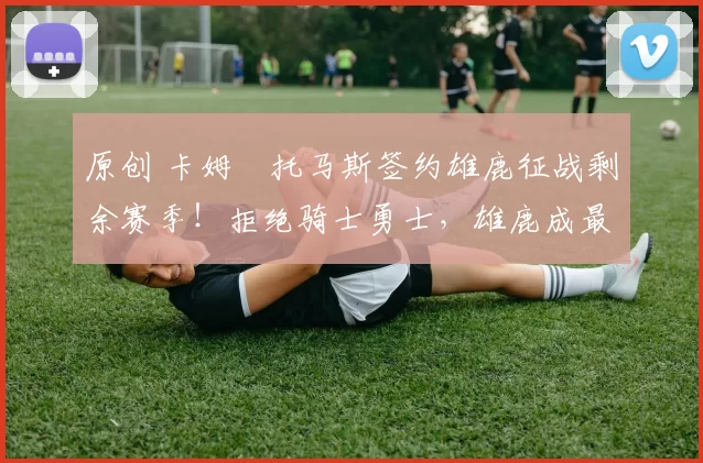 原创 卡姆・托马斯签约雄鹿征战剩余赛季！拒绝骑士勇士，雄鹿成最优选