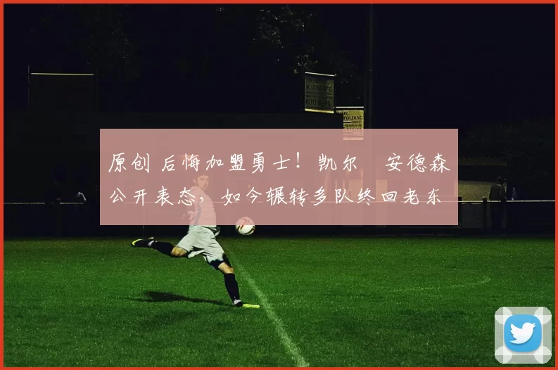 原创 后悔加盟勇士！凯尔・安德森公开表态，如今辗转多队终回老东家