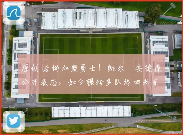 原创 后悔加盟勇士！凯尔・安德森公开表态，如今辗转多队终回老东家