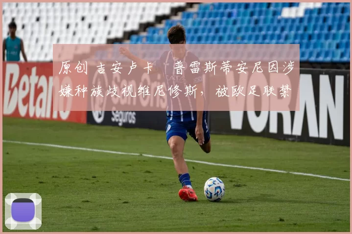 原创 吉安卢卡・普雷斯蒂安尼因涉嫌种族歧视维尼修斯，被欧足联禁赛