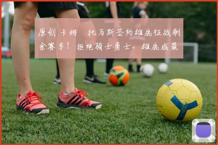 原创 卡姆・托马斯签约雄鹿征战剩余赛季！拒绝骑士勇士，雄鹿成最优选