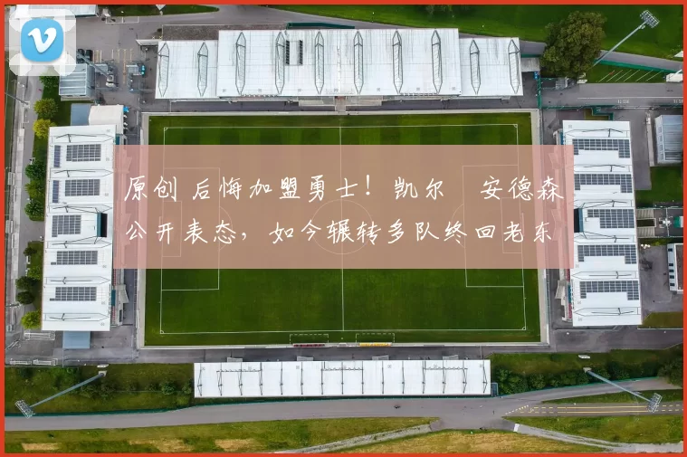 原创 后悔加盟勇士！凯尔・安德森公开表态，如今辗转多队终回老东家