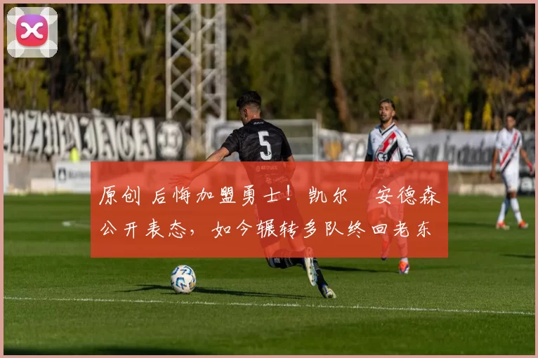 原创 后悔加盟勇士!凯尔・安德森公开表态,如今辗转多队终回老东家