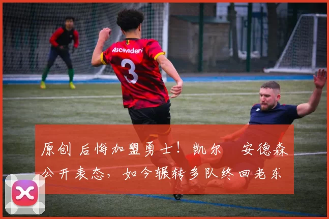 原创 后悔加盟勇士！凯尔・安德森公开表态，如今辗转多队终回老东家