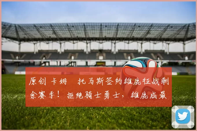 原创 卡姆・托马斯签约雄鹿征战剩余赛季！拒绝骑士勇士，雄鹿成最优选