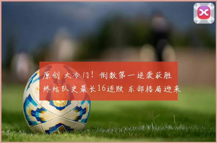 原创 大冷门！倒数第一逆袭获胜 终结队史最长16连败 东部格局迎来剧变