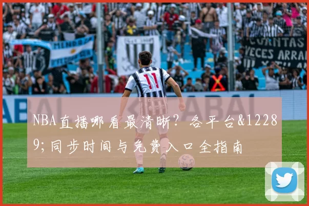 NBA直播哪看最清晰？各平台&12289;同步时间与免费入口全指南