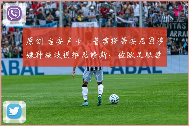 原创 吉安卢卡・普雷斯蒂安尼因涉嫌种族歧视维尼修斯，被欧足联禁赛