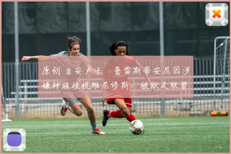 原创 吉安卢卡・普雷斯蒂安尼因涉嫌种族歧视维尼修斯，被欧足联禁赛