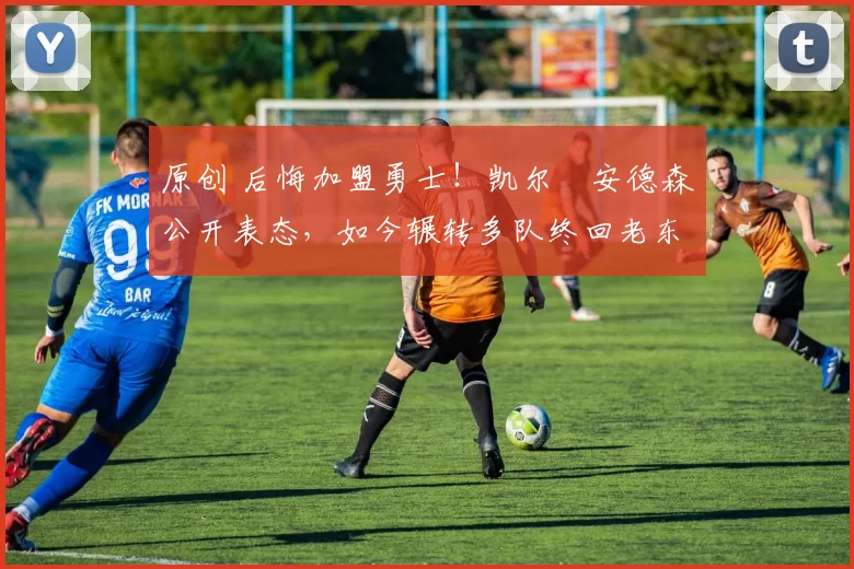 原创 后悔加盟勇士!凯尔・安德森公开表态,如今辗转多队终回老东家