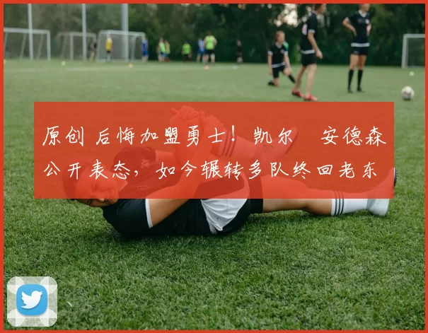 原创 后悔加盟勇士！凯尔・安德森公开表态，如今辗转多队终回老东家