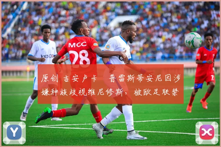 原创 吉安卢卡・普雷斯蒂安尼因涉嫌种族歧视维尼修斯，被欧足联禁赛