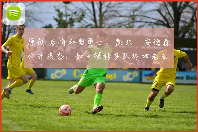 原创 后悔加盟勇士！凯尔・安德森公开表态，如今辗转多队终回老东家