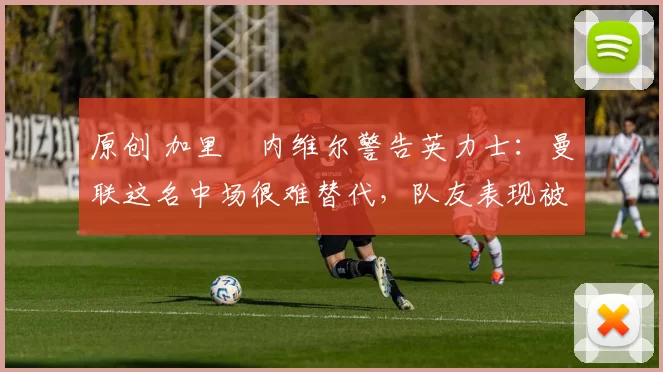 原创 加里・内维尔警告英力士：曼联这名中场很难替代，队友表现被赞 “离谱”