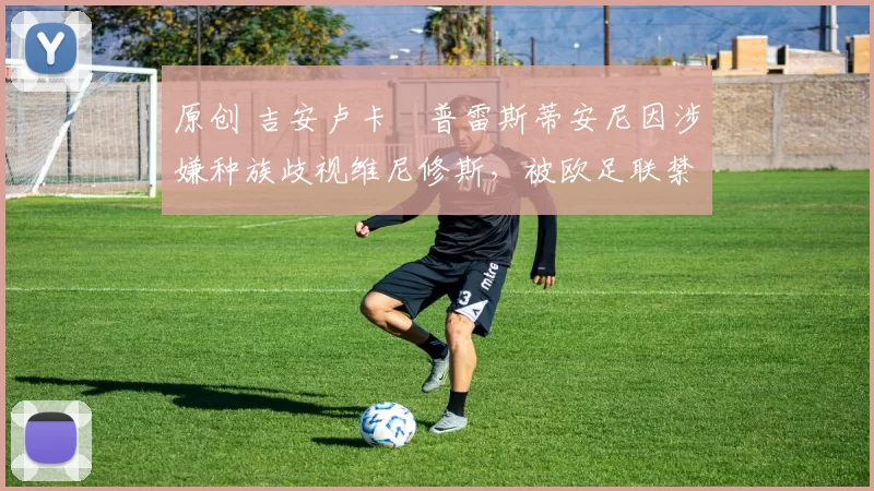 原创 吉安卢卡・普雷斯蒂安尼因涉嫌种族歧视维尼修斯，被欧足联禁赛