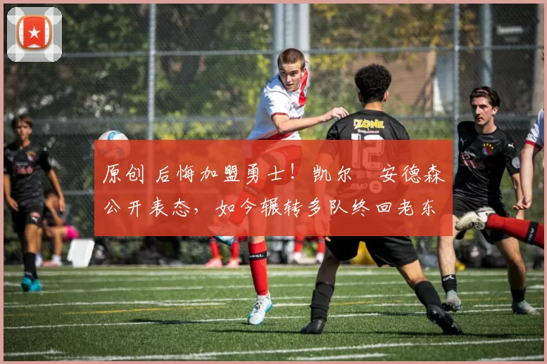 原创 后悔加盟勇士！凯尔・安德森公开表态，如今辗转多队终回老东家