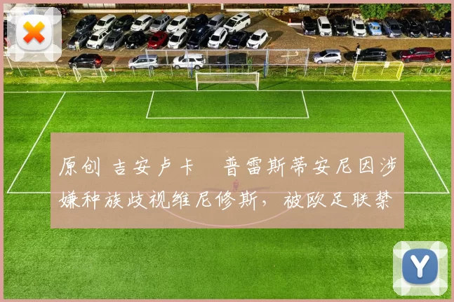 原创 吉安卢卡・普雷斯蒂安尼因涉嫌种族歧视维尼修斯，被欧足联禁赛