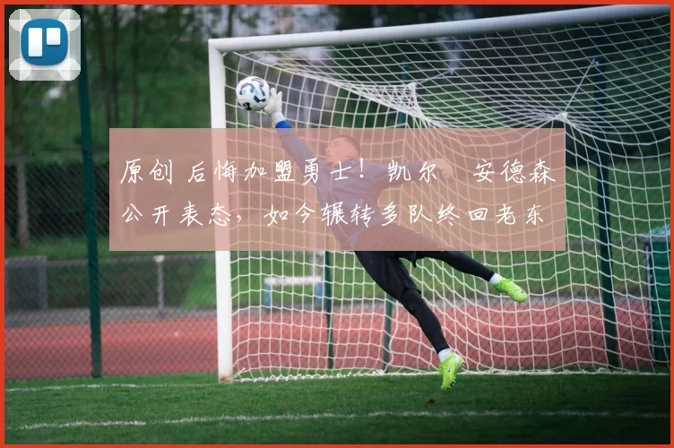 原创 后悔加盟勇士!凯尔・安德森公开表态,如今辗转多队终回老东家
