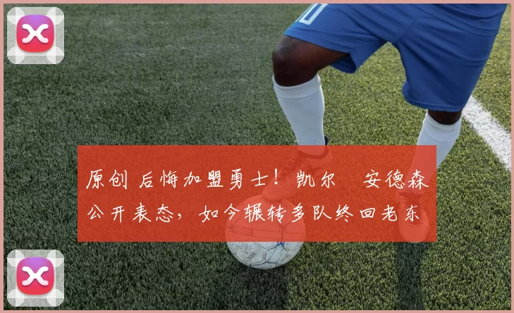 原创 后悔加盟勇士！凯尔・安德森公开表态，如今辗转多队终回老东家