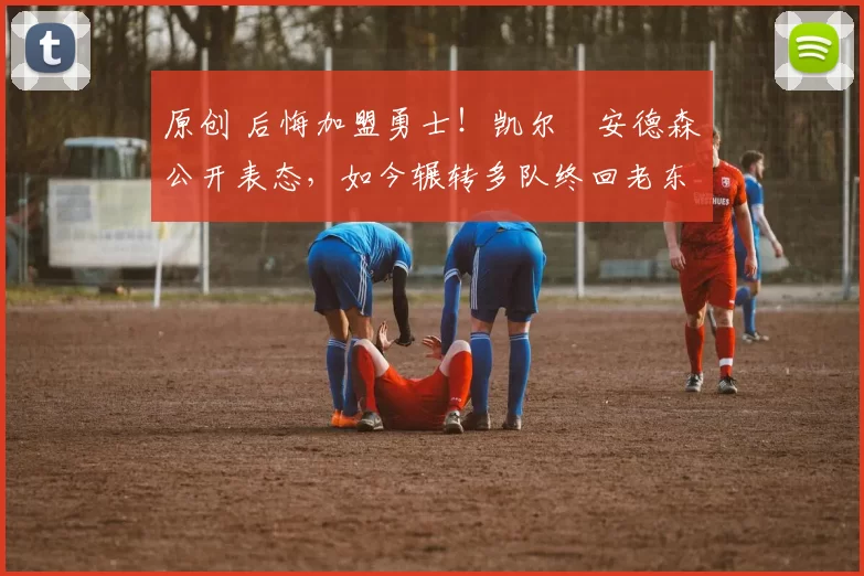 原创 后悔加盟勇士！凯尔・安德森公开表态，如今辗转多队终回老东家