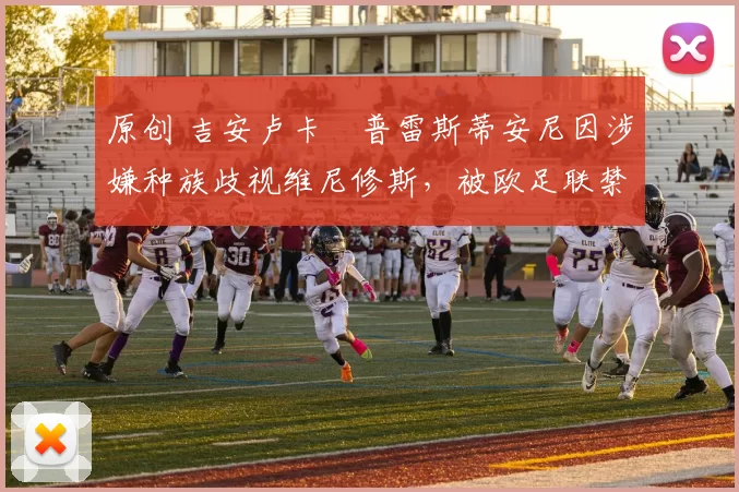 原创 吉安卢卡・普雷斯蒂安尼因涉嫌种族歧视维尼修斯，被欧足联禁赛