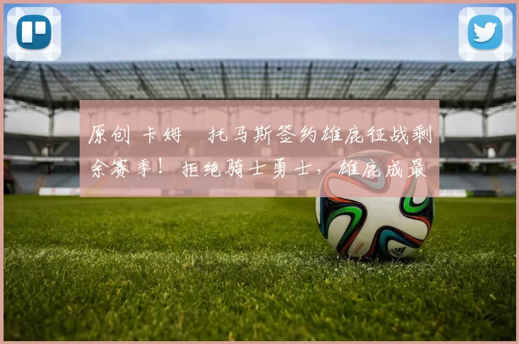 原创 卡姆・托马斯签约雄鹿征战剩余赛季！拒绝骑士勇士，雄鹿成最优选