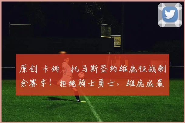 原创 卡姆・托马斯签约雄鹿征战剩余赛季！拒绝骑士勇士，雄鹿成最优选