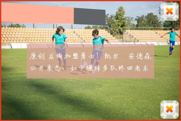 原创 后悔加盟勇士!凯尔・安德森公开表态,如今辗转多队终回老东家