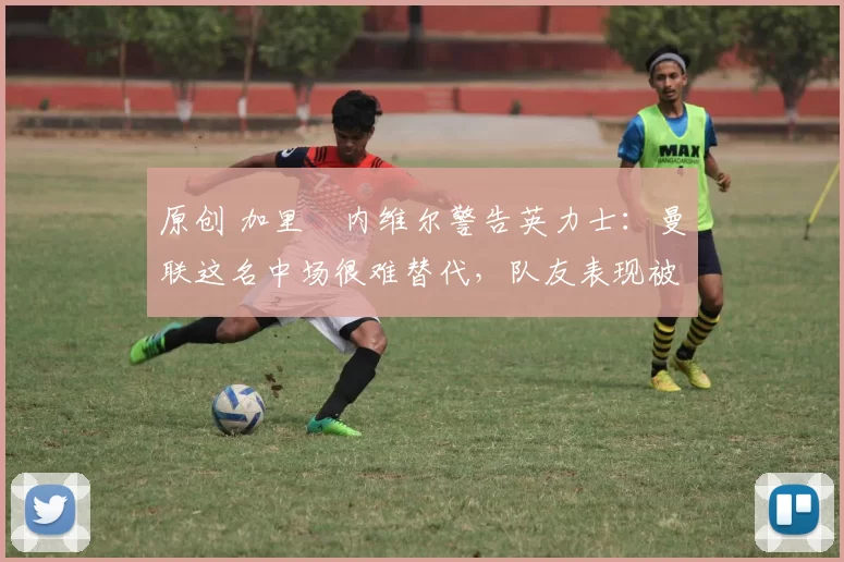 原创 加里・内维尔警告英力士:曼联这名中场很难替代,队友表现被赞 “离谱”