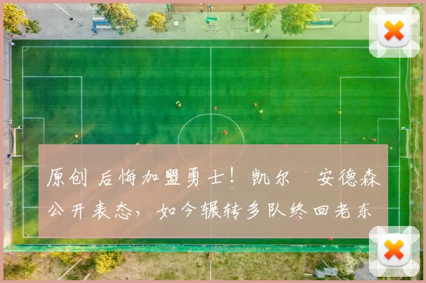 原创 后悔加盟勇士！凯尔・安德森公开表态，如今辗转多队终回老东家