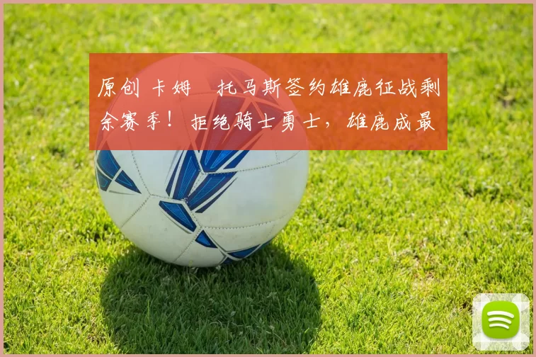 原创 卡姆・托马斯签约雄鹿征战剩余赛季！拒绝骑士勇士，雄鹿成最优选