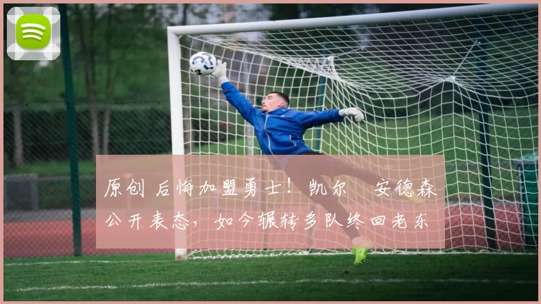 原创 后悔加盟勇士！凯尔・安德森公开表态，如今辗转多队终回老东家