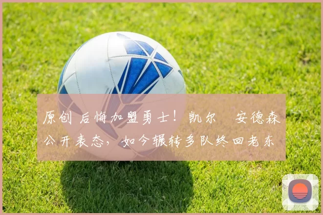 原创 后悔加盟勇士！凯尔・安德森公开表态，如今辗转多队终回老东家